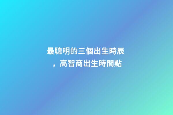 最聰明的三個出生時辰，高智商出生時間點